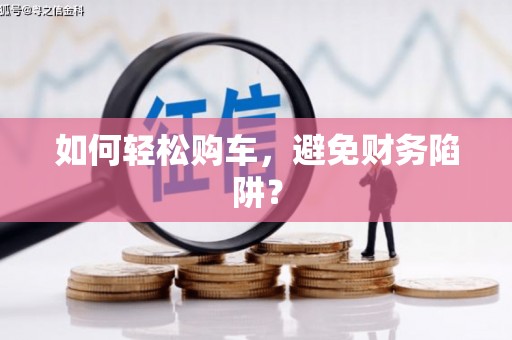 祁县如何轻松购车，避免财务陷阱？