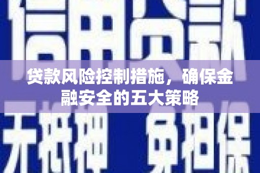 祁县贷款风险控制措施，确保金融安全的五大策略