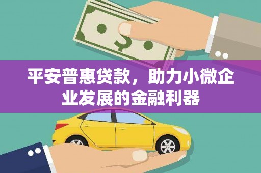 祁县平安普惠贷款，助力小微企业发展的金融利器