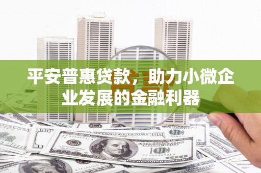 祁县平安普惠贷款，助力小微企业发展的金融利器