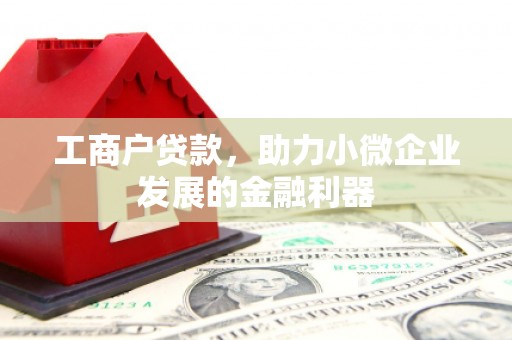 祁县工商户贷款，助力小微企业发展的金融利器