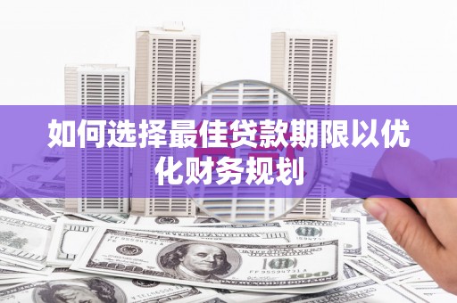 祁县如何选择最佳贷款期限以优化财务规划