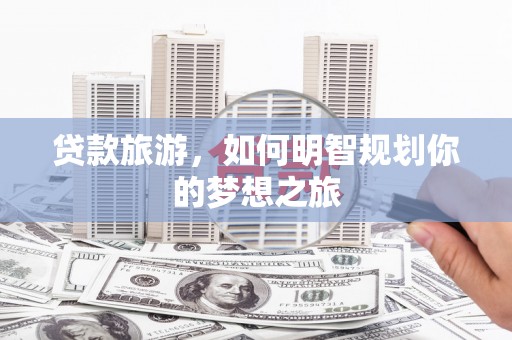 祁县贷款旅游，如何明智规划你的梦想之旅