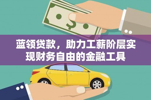 祁县蓝领贷款，助力工薪阶层实现财务自由的金融工具