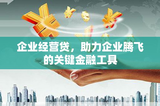 祁县企业经营贷，助力企业腾飞的关键金融工具