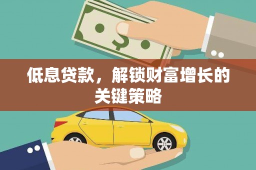 祁县低息贷款，解锁财富增长的关键策略