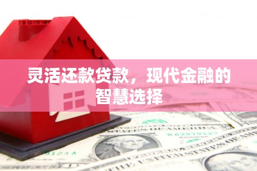 祁县灵活还款贷款，现代金融的智慧选择
