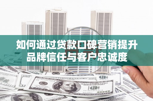 祁县如何通过贷款口碑营销提升品牌信任与客户忠诚度