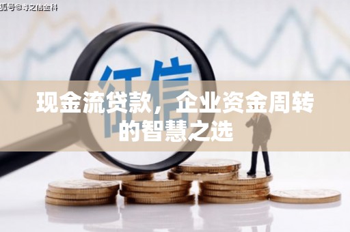 祁县现金流贷款，企业资金周转的智慧之选