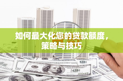 祁县如何最大化您的贷款额度，策略与技巧