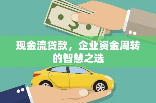 祁县现金流贷款，企业资金周转的智慧之选