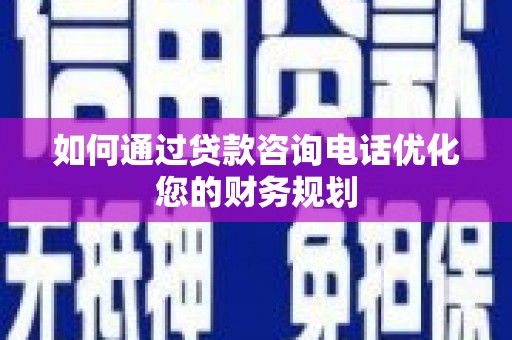 祁县如何通过贷款咨询电话优化您的财务规划