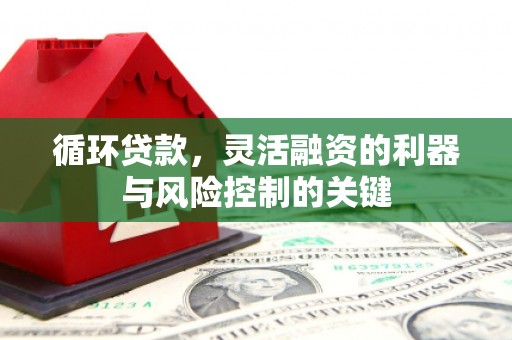 祁县循环贷款，灵活融资的利器与风险控制的关键