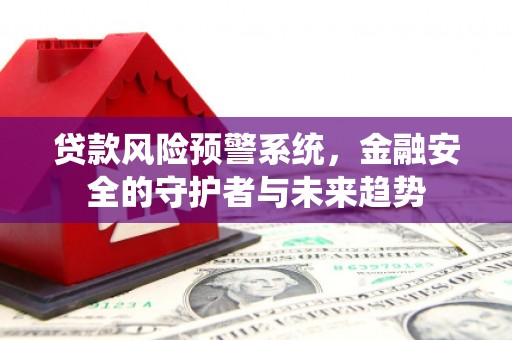 祁县贷款风险预警系统，金融安全的守护者与未来趋势