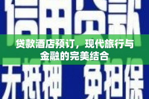 祁县贷款酒店预订，现代旅行与金融的完美结合