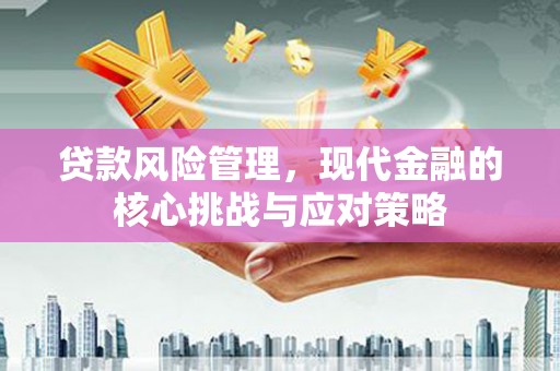 祁县贷款风险管理，现代金融的核心挑战与应对策略