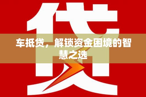 祁县车抵贷，解锁资金困境的智慧之选