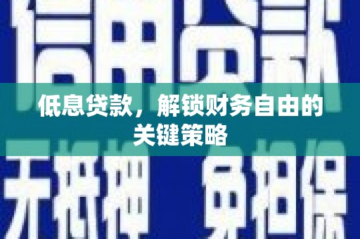 祁县低息贷款，解锁财务自由的关键策略