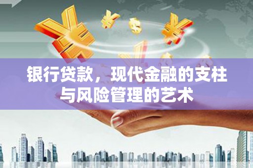 祁县银行贷款，现代金融的支柱与风险管理的艺术