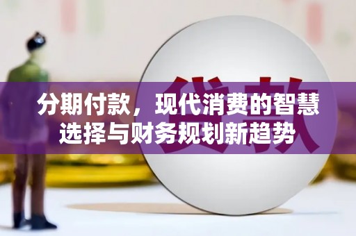 祁县分期付款，现代消费的智慧选择与财务规划新趋势