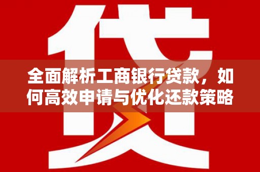 祁县全面解析工商银行贷款，如何高效申请与优化还款策略