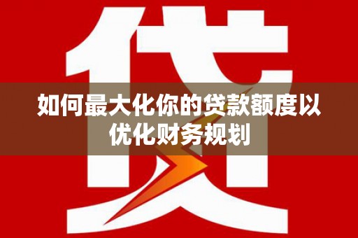 祁县如何最大化你的贷款额度以优化财务规划