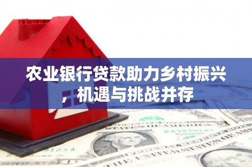 祁县农业银行贷款助力乡村振兴，机遇与挑战并存