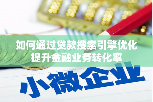 祁县如何通过贷款搜索引擎优化提升金融业务转化率