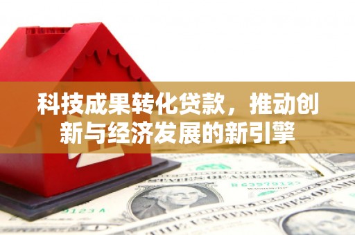 祁县科技成果转化贷款，推动创新与经济发展的新引擎