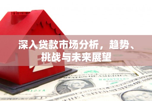祁县深入贷款市场分析，趋势、挑战与未来展望