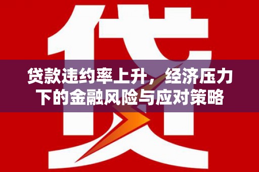 祁县贷款违约率上升，经济压力下的金融风险与应对策略