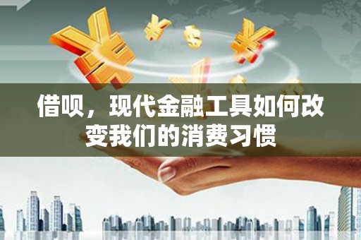 祁县借呗，现代金融工具如何改变我们的消费习惯