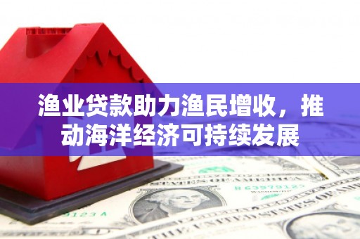 祁县渔业贷款助力渔民增收，推动海洋经济可持续发展