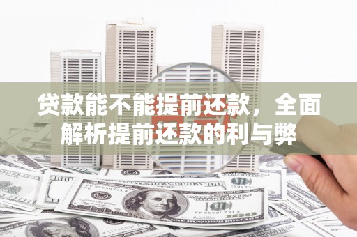 祁县贷款能不能提前还款，全面解析提前还款的利与弊