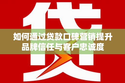 祁县如何通过贷款口碑营销提升品牌信任与客户忠诚度