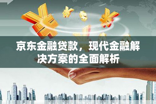 祁县京东金融贷款，现代金融解决方案的全面解析