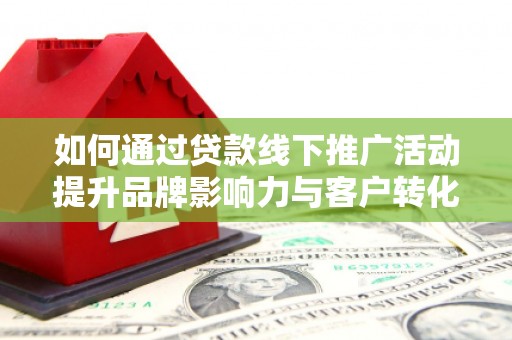 祁县如何通过贷款线下推广活动提升品牌影响力与客户转化率