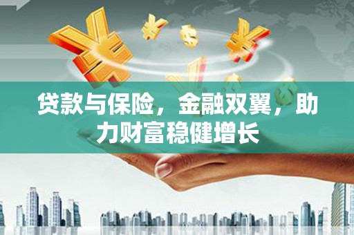 祁县贷款与保险，金融双翼，助力财富稳健增长