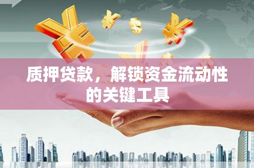 祁县质押贷款，解锁资金流动性的关键工具