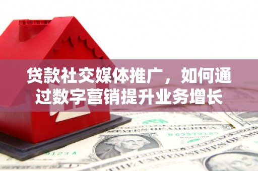 祁县贷款社交媒体推广，如何通过数字营销提升业务增长
