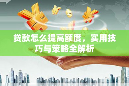 祁县贷款怎么提高额度，实用技巧与策略全解析