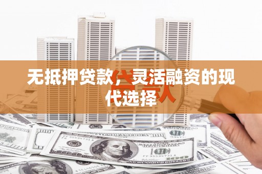 祁县无抵押贷款，灵活融资的现代选择