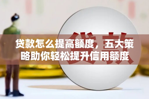 祁县贷款怎么提高额度，五大策略助你轻松提升信用额度
