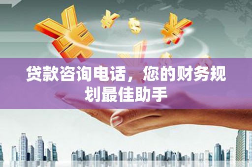 祁县贷款咨询电话，您的财务规划最佳助手