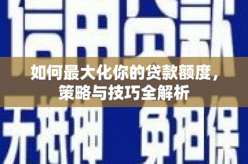 祁县如何最大化你的贷款额度，策略与技巧全解析