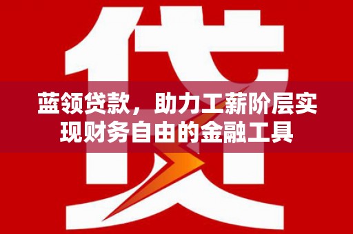 祁县蓝领贷款，助力工薪阶层实现财务自由的金融工具