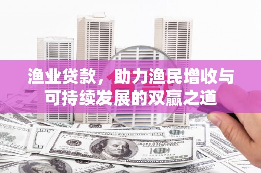 祁县渔业贷款，助力渔民增收与可持续发展的双赢之道