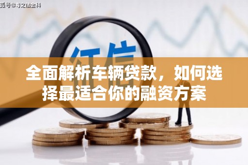 祁县全面解析车辆贷款，如何选择最适合你的融资方案