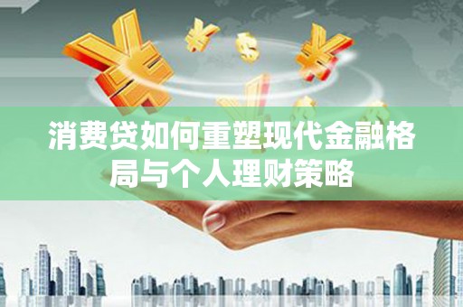 祁县消费贷如何重塑现代金融格局与个人理财策略