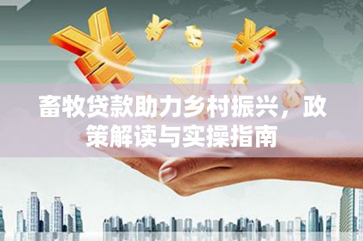 祁县畜牧贷款助力乡村振兴，政策解读与实操指南